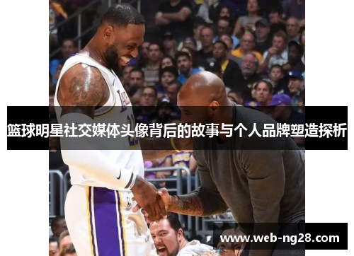 篮球明星社交媒体头像背后的故事与个人品牌塑造探析